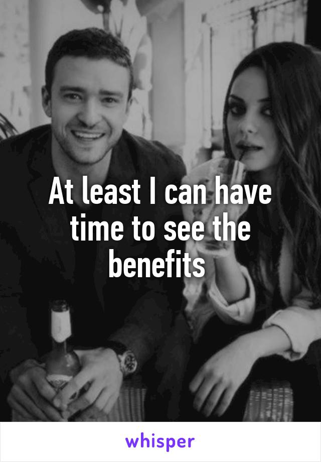 At least I can have time to see the benefits 