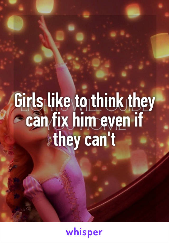 Girls like to think they can fix him even if they can't
