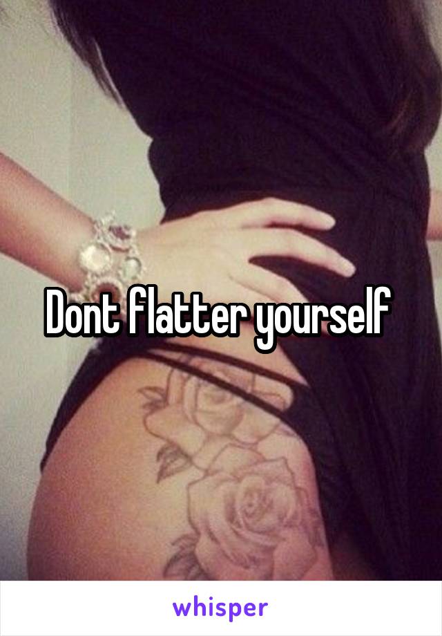 Dont flatter yourself 