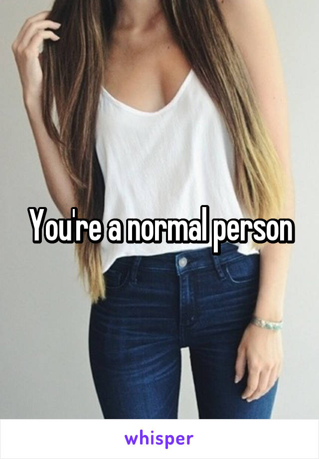 You're a normal person