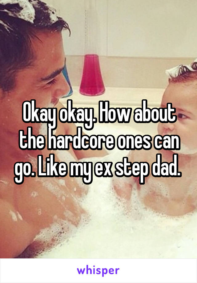 Okay okay. How about the hardcore ones can go. Like my ex step dad. 