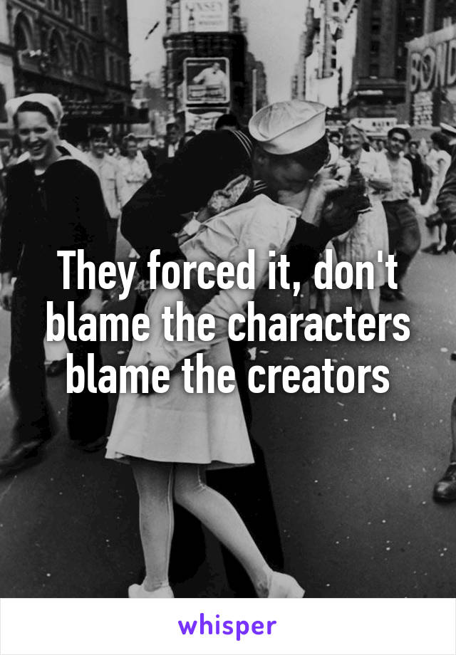 They forced it, don't blame the characters blame the creators