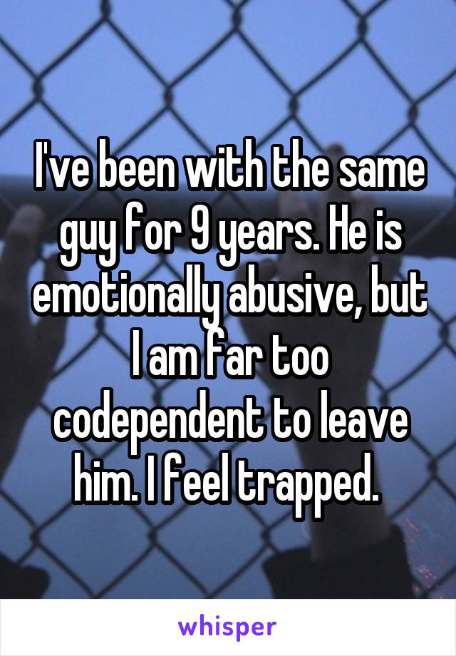 I've been with the same guy for 9 years. He is emotionally abusive, but I am far too codependent to leave him. I feel trapped. 