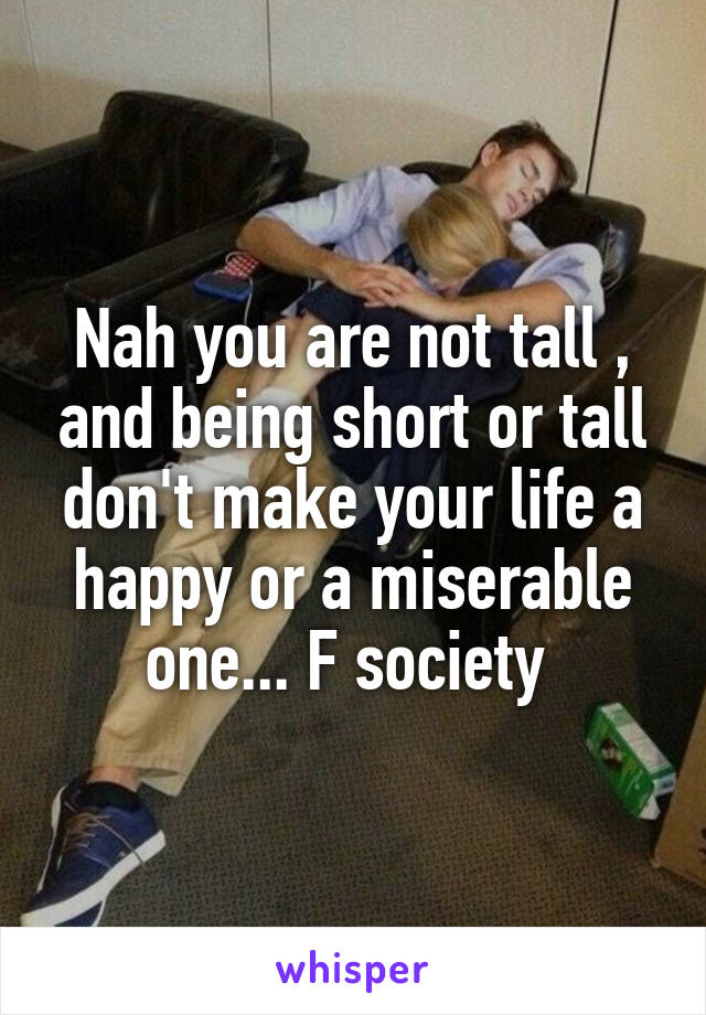 Nah you are not tall , and being short or tall don't make your life a happy or a miserable one... F society 
