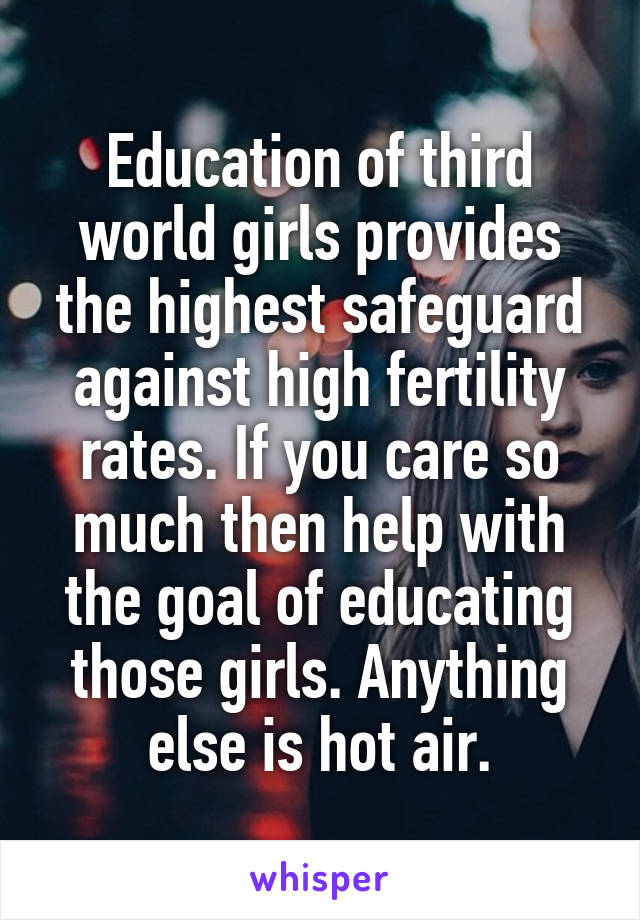 Education of third world girls provides the highest safeguard against high fertility rates. If you care so much then help with the goal of educating those girls. Anything else is hot air.