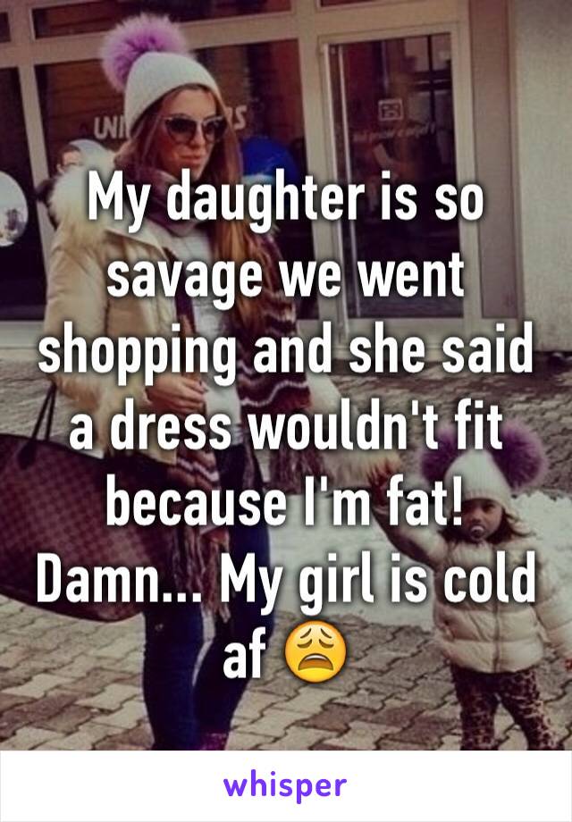 My daughter is so savage we went shopping and she said a dress wouldn't fit because I'm fat! Damn... My girl is cold af 😩