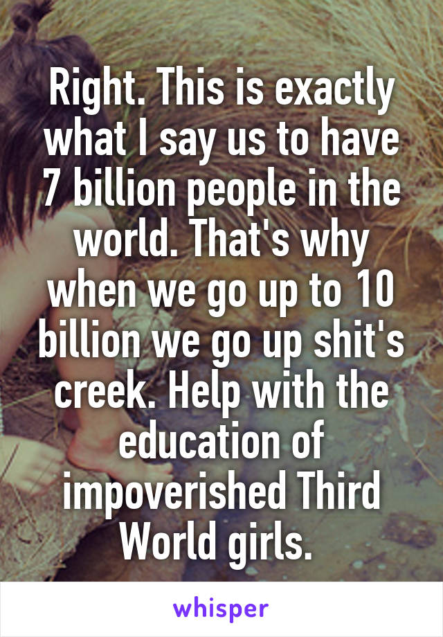 Right. This is exactly what I say us to have 7 billion people in the world. That's why when we go up to 10 billion we go up shit's creek. Help with the education of impoverished Third World girls. 