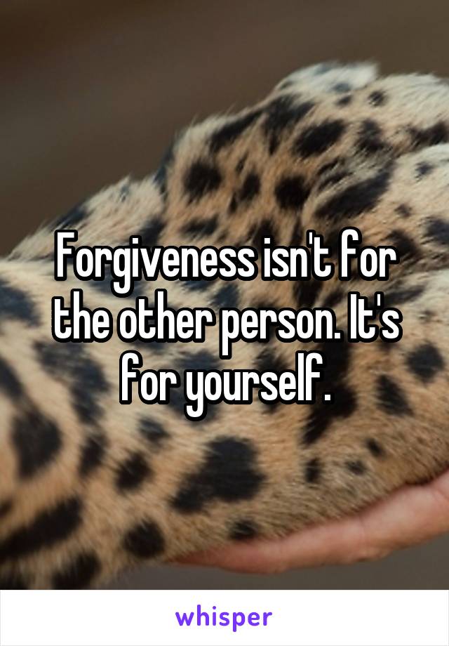 Forgiveness isn't for the other person. It's for yourself.