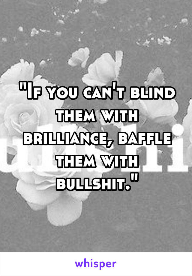 "If you can't blind them with brilliance, baffle them with bullshit."
