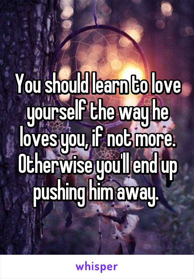 You should learn to love yourself the way he loves you, if not more. Otherwise you'll end up pushing him away. 