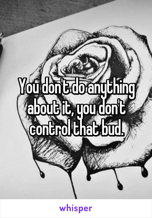You don't do anything about it, you don't control that bud.