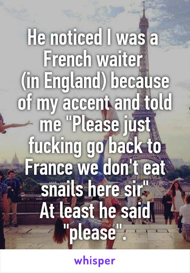 He noticed I was a  French waiter 
(in England) because of my accent and told me "Please just fucking go back to France we don't eat snails here sir"
At least he said "please".