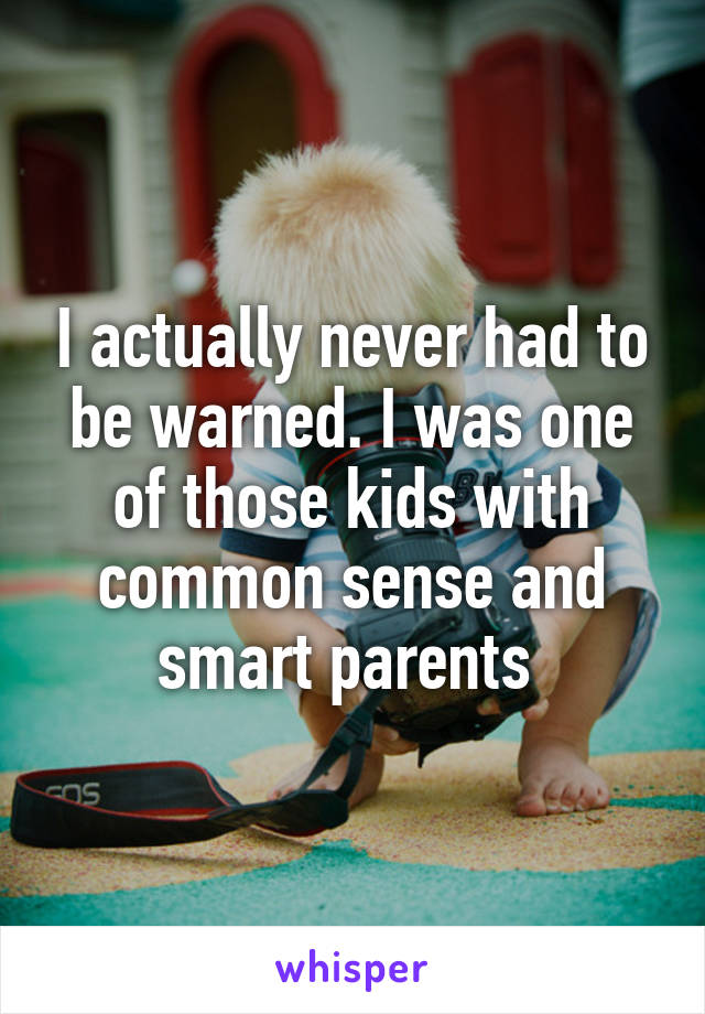 I actually never had to be warned. I was one of those kids with common sense and smart parents 