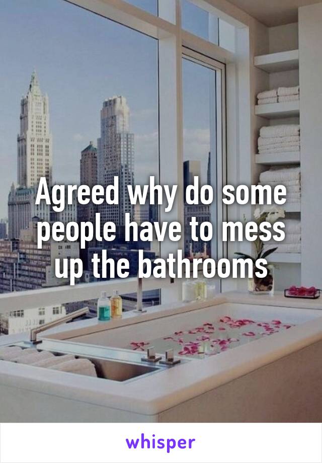 Agreed why do some people have to mess up the bathrooms