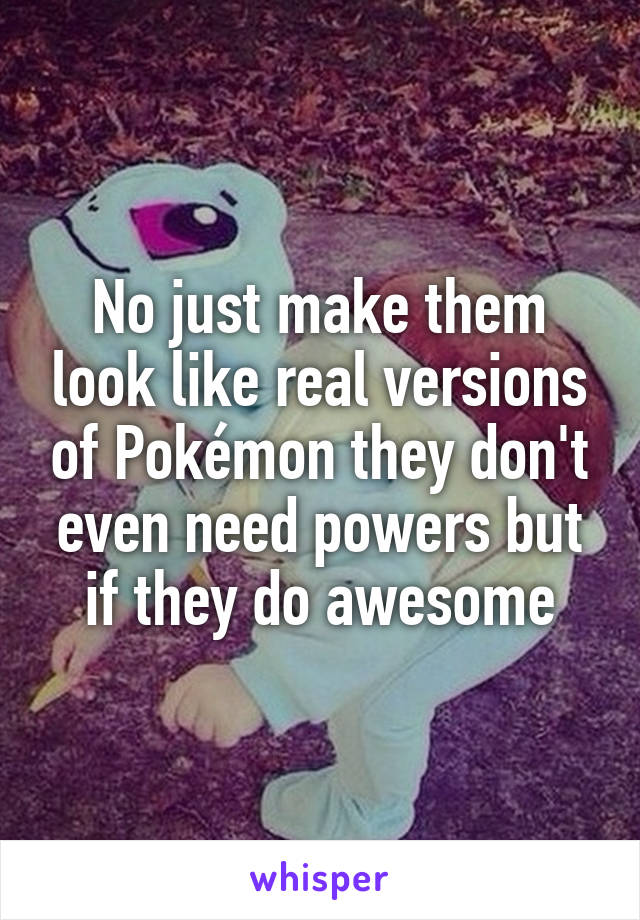 No just make them look like real versions of Pokémon they don't even need powers but if they do awesome