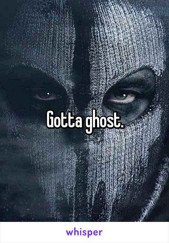 Gotta ghost.