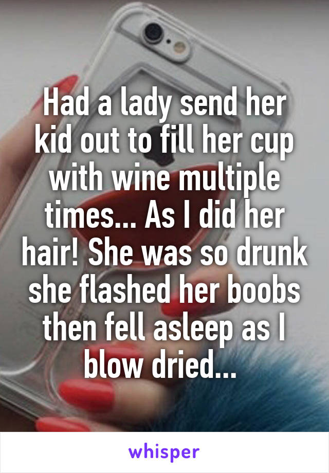 Had a lady send her kid out to fill her cup with wine multiple times... As I did her hair! She was so drunk she flashed her boobs then fell asleep as I blow dried... 