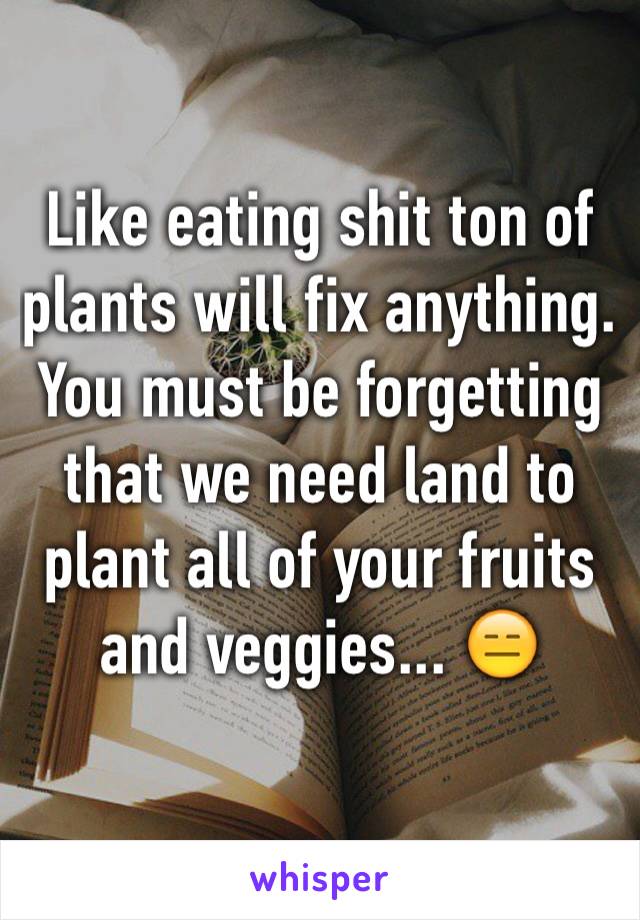 Like eating shit ton of plants will fix anything. 
You must be forgetting that we need land to plant all of your fruits and veggies... 😑