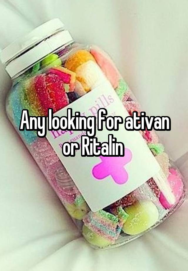 Any looking for ativan or Ritalin 