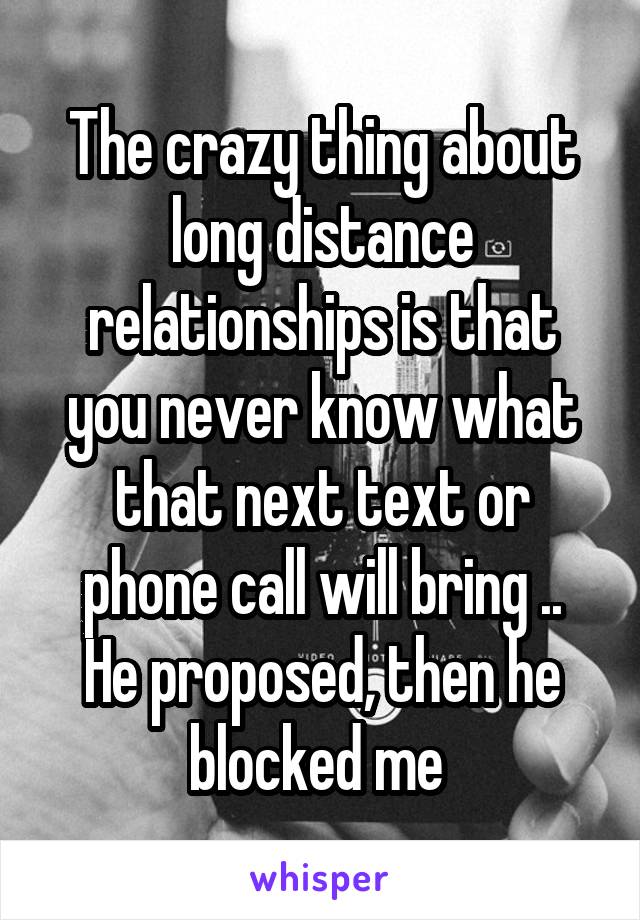 The crazy thing about long distance relationships is that you never know what that next text or phone call will bring ..
He proposed, then he blocked me 