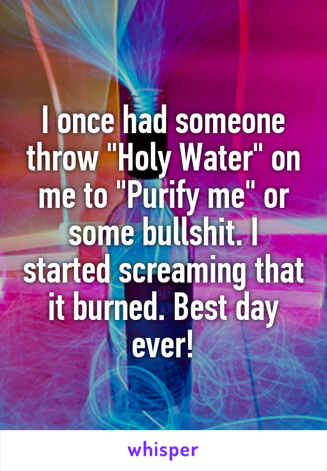 I once had someone throw "Holy Water" on me to "Purify me" or some bullshit. I started screaming that it burned. Best day ever!