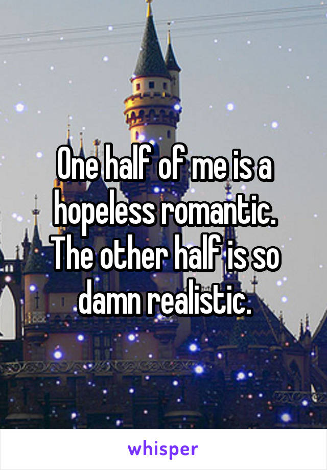 One half of me is a hopeless romantic.
The other half is so damn realistic.
