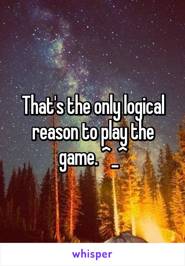 That's the only logical reason to play the game. ^_^