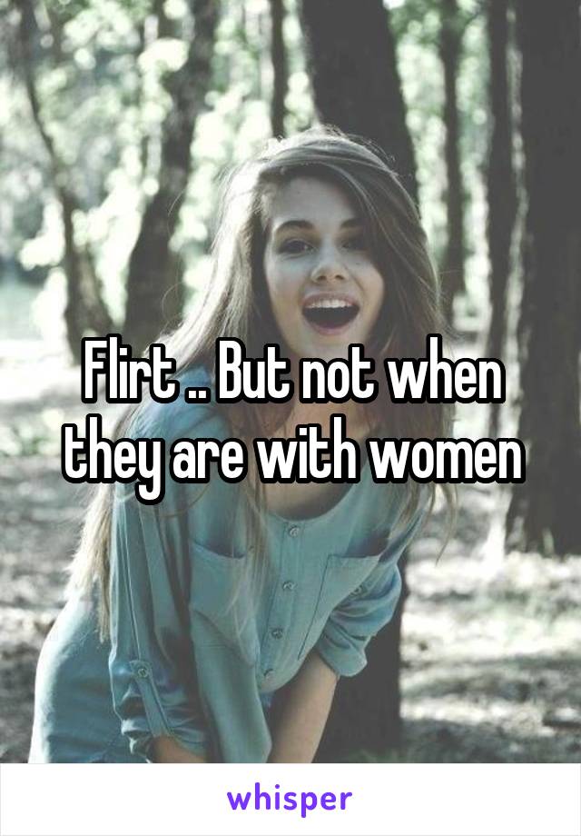 Flirt .. But not when they are with women