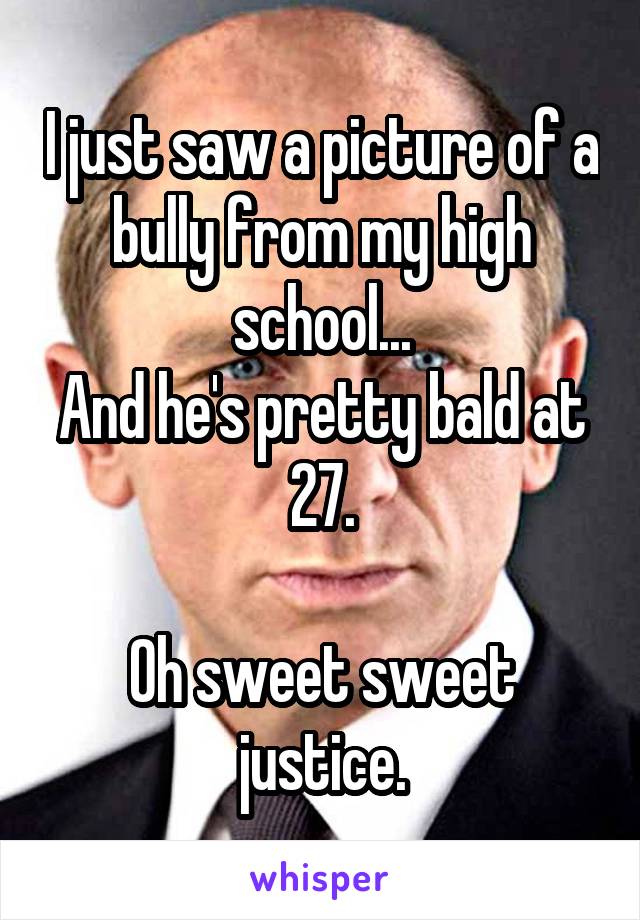 I just saw a picture of a bully from my high school...
And he's pretty bald at 27.

Oh sweet sweet justice.