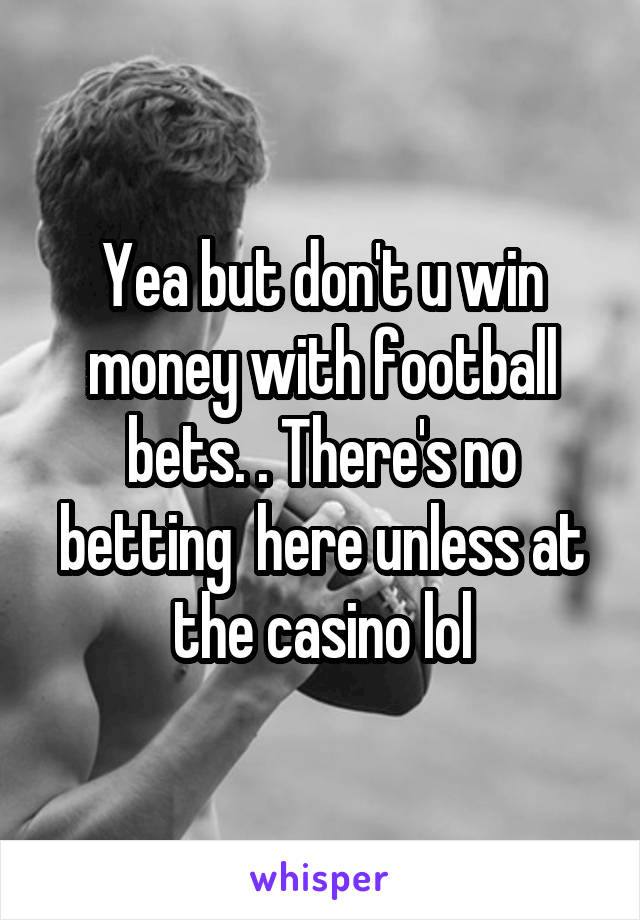Yea but don't u win money with football bets. . There's no betting  here unless at the casino lol