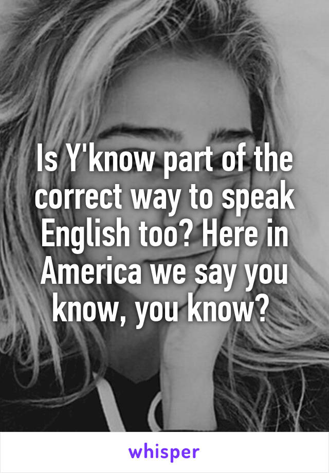 Is Y'know part of the correct way to speak English too? Here in America we say you know, you know? 