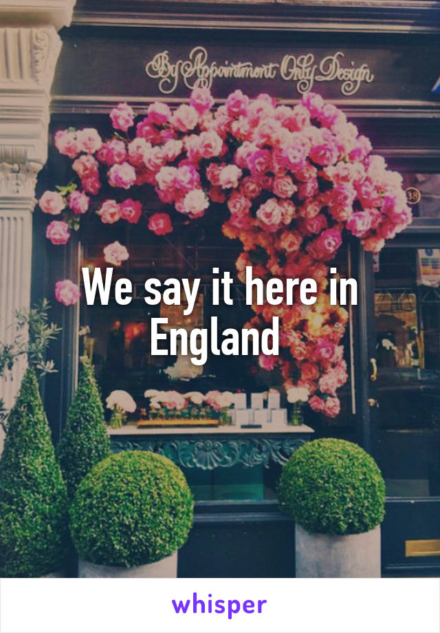 We say it here in England 