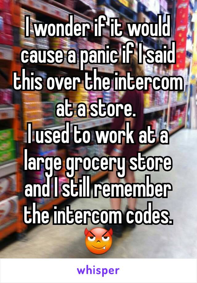 I wonder if it would cause a panic if I said this over the intercom at a store. 
I used to work at a large grocery store and I still remember the intercom codes. 😈
