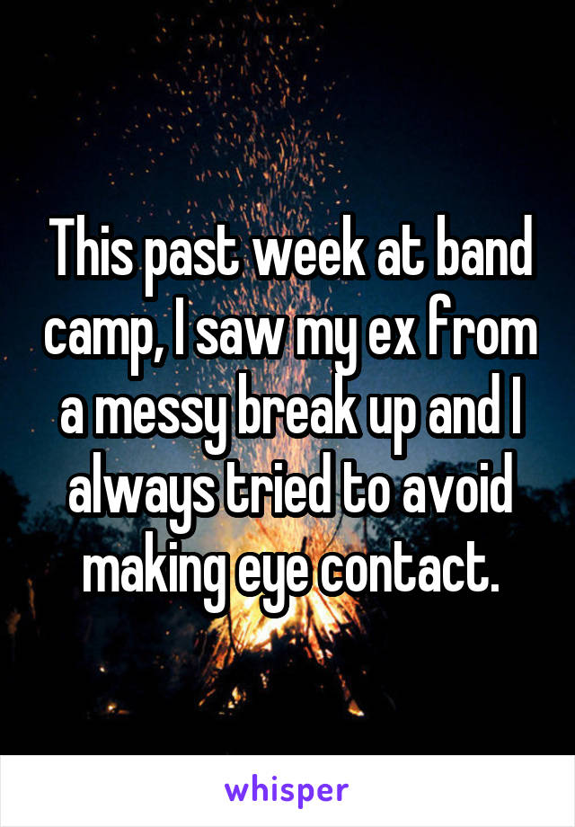 This past week at band camp, I saw my ex from a messy break up and I always tried to avoid making eye contact.