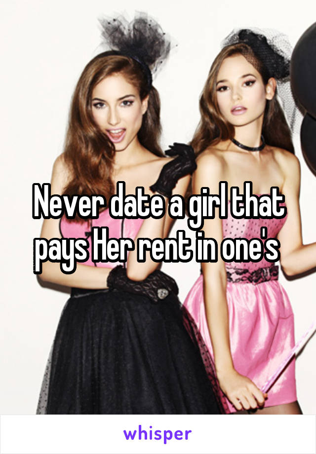 Never date a girl that pays Her rent in one's 
