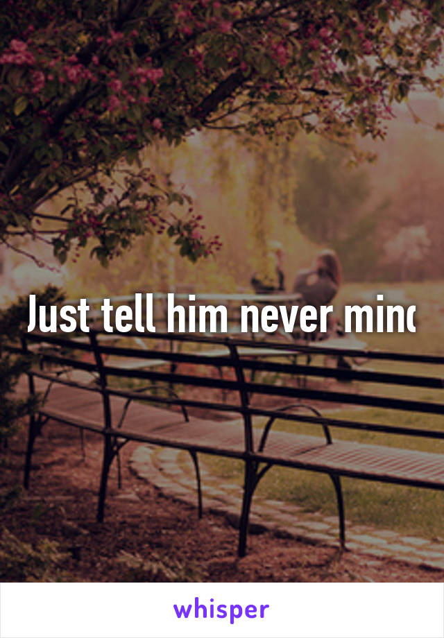 Just tell him never mind