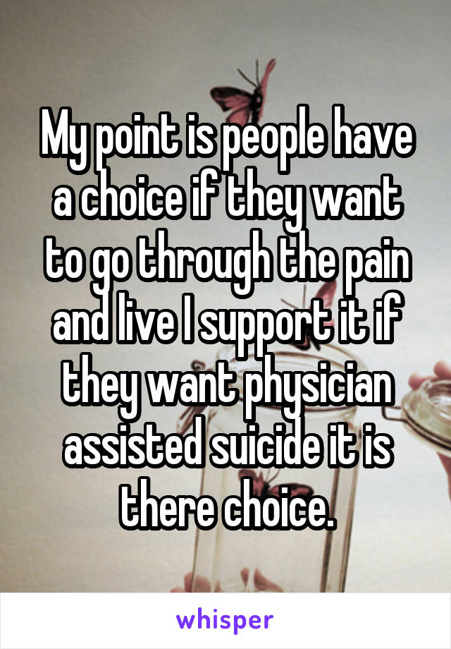 My point is people have a choice if they want to go through the pain and live I support it if they want physician assisted suicide it is there choice.