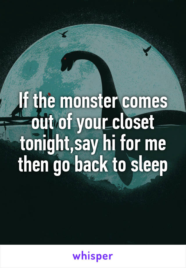 If the monster comes out of your closet tonight,say hi for me then go back to sleep
