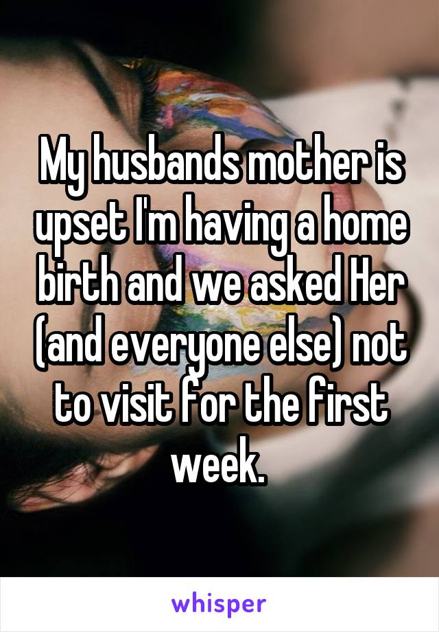 My husbands mother is upset I'm having a home birth and we asked Her (and everyone else) not to visit for the first week. 