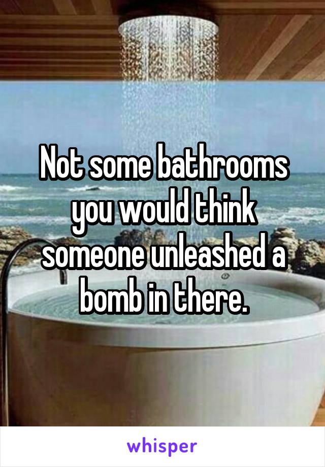 Not some bathrooms you would think someone unleashed a bomb in there.