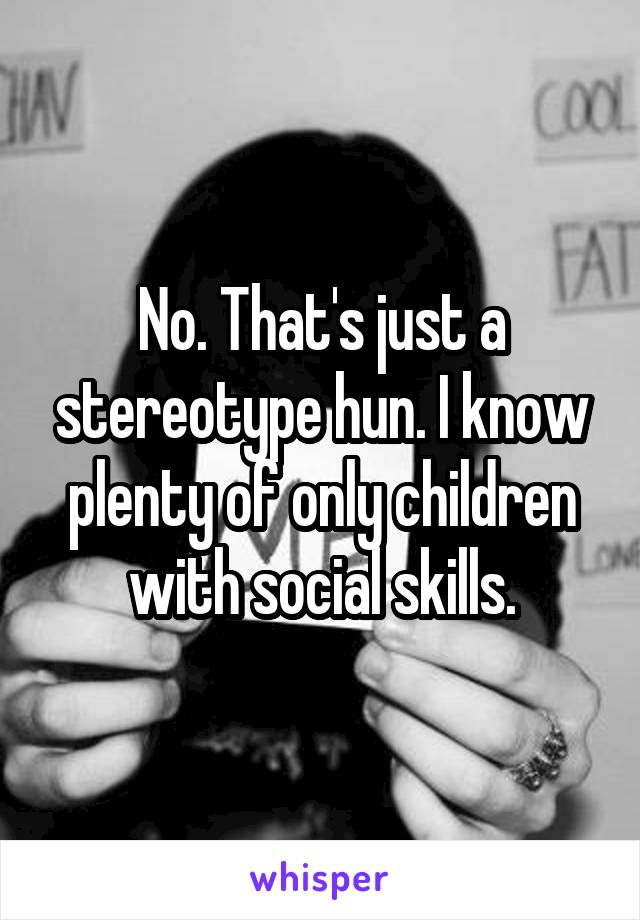 No. That's just a stereotype hun. I know plenty of only children with social skills.