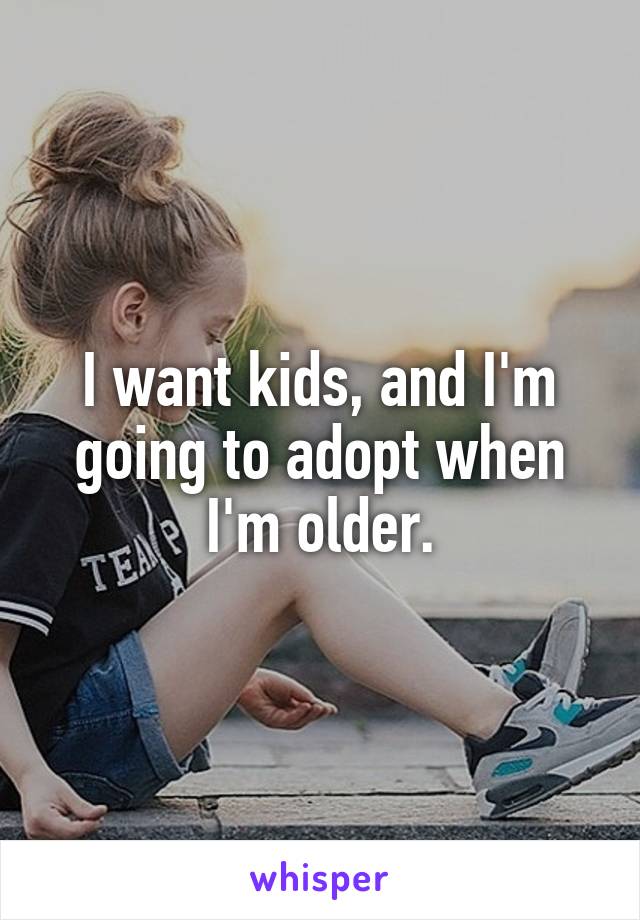 I want kids, and I'm going to adopt when I'm older.