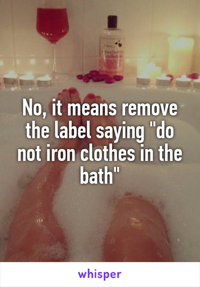 No, it means remove the label saying "do not iron clothes in the bath"