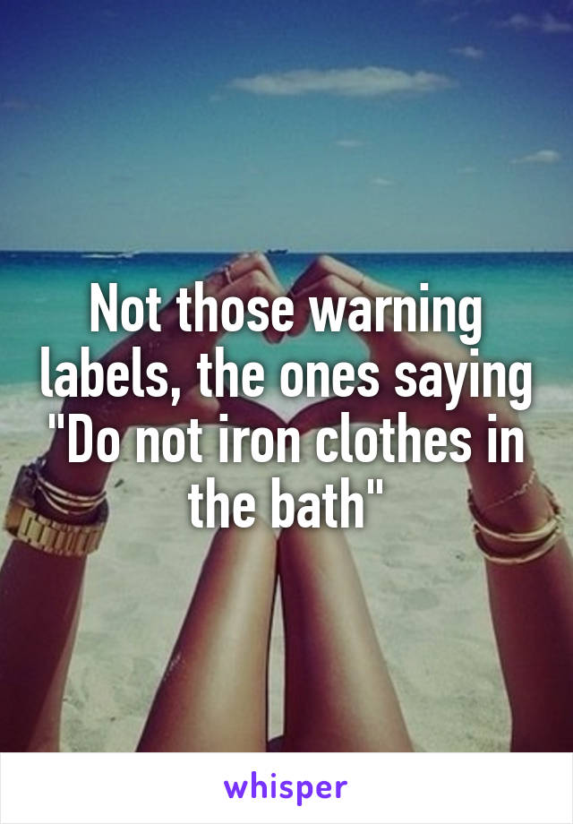 Not those warning labels, the ones saying "Do not iron clothes in the bath"