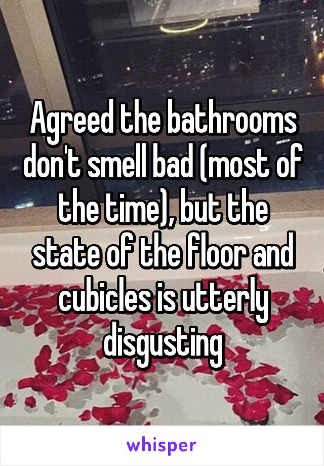 Agreed the bathrooms don't smell bad (most of the time), but the state of the floor and cubicles is utterly disgusting