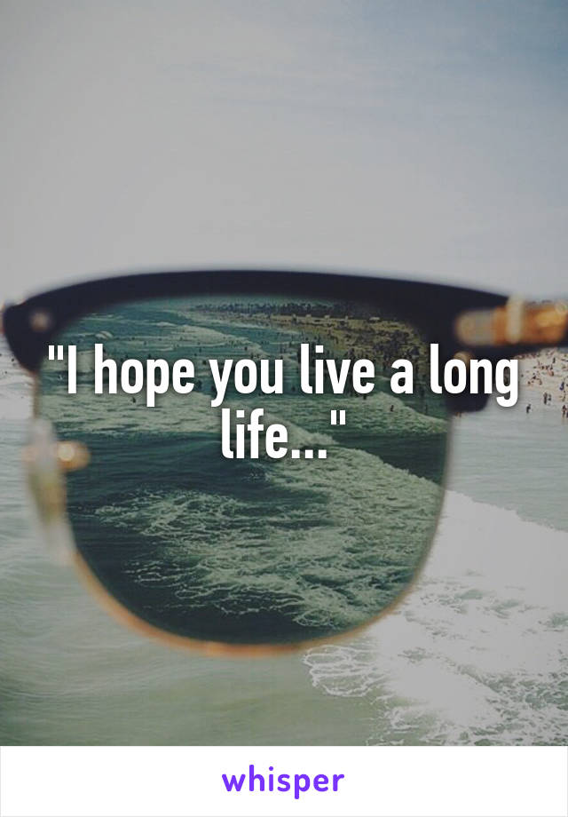 "I hope you live a long life..."