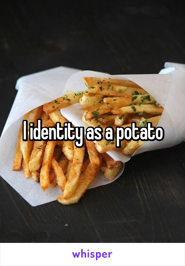 I identity as a potato
