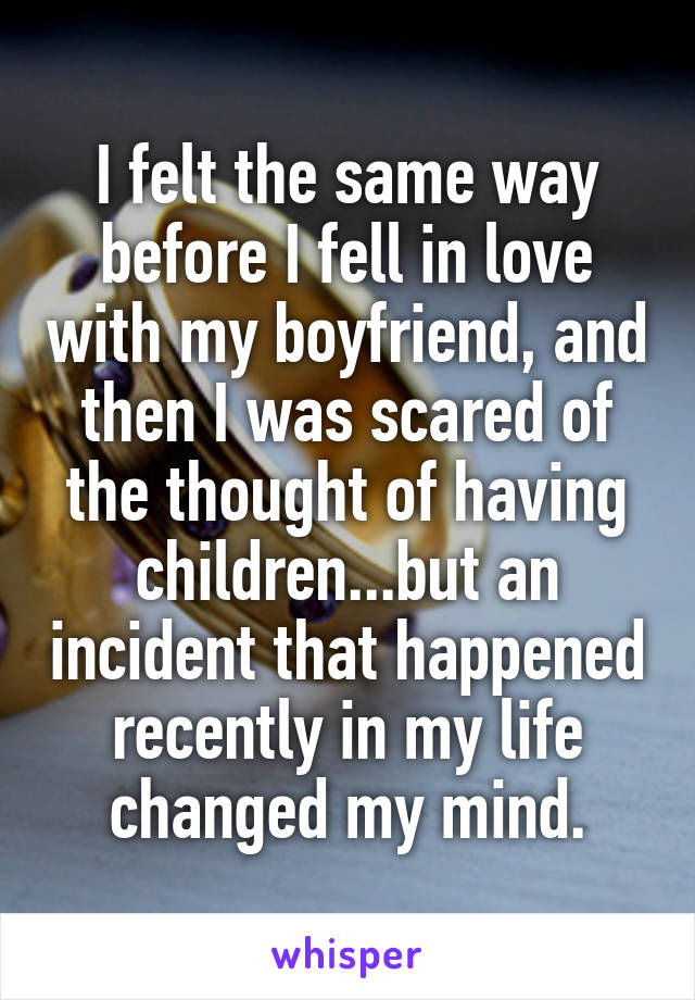 I felt the same way before I fell in love with my boyfriend, and then I was scared of the thought of having children...but an incident that happened recently in my life changed my mind.