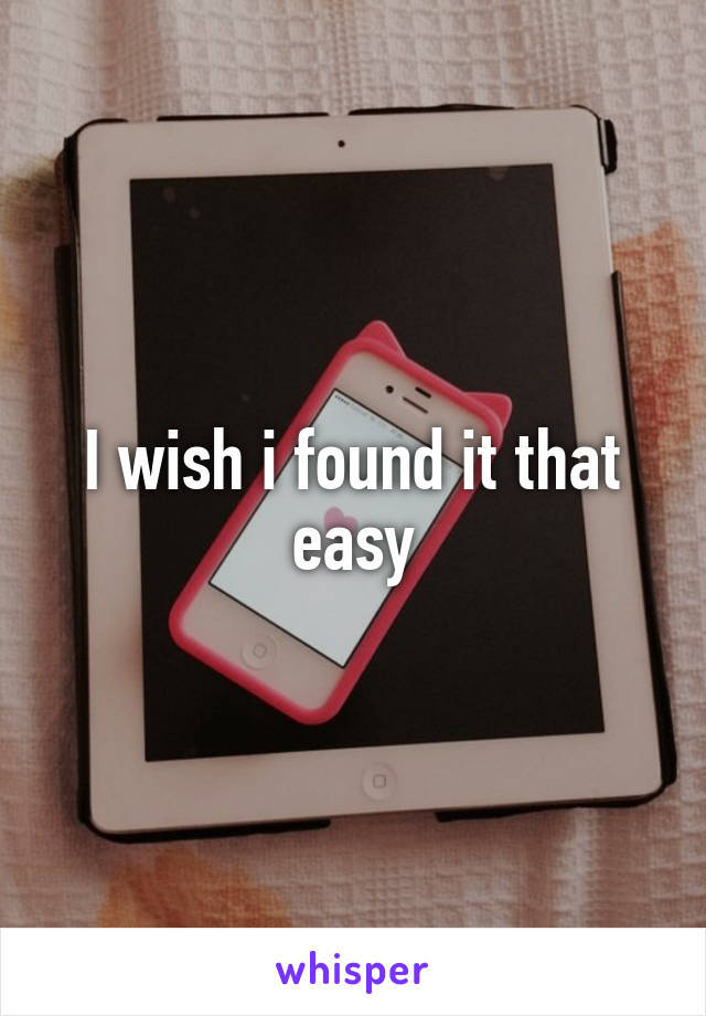 I wish i found it that easy