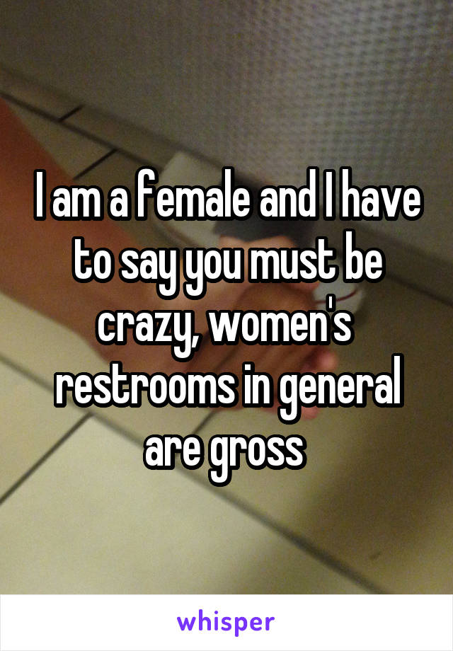 I am a female and I have to say you must be crazy, women's  restrooms in general are gross 
